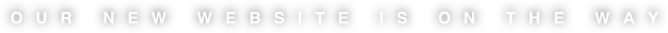OUR NEW WEBSITE IS ON THE WAY